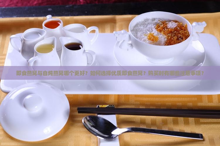 即食燕窝与自炖燕窝哪个更好？如何选择优质即食燕窝？购买时有哪些注意事项？