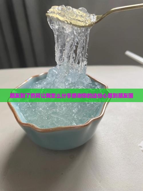 朋友到了燕窝让我怎么分享感谢你的这份心意到朋友圈
