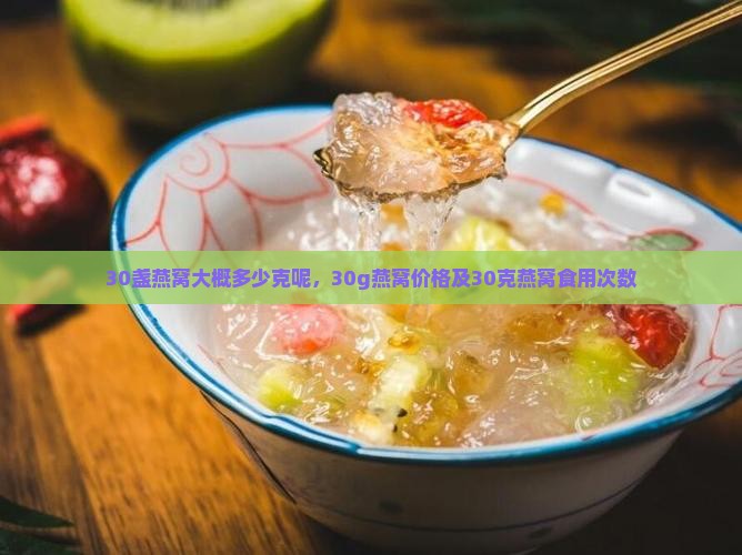 30盏燕窝大概多少克呢，30g燕窝价格及30克燕窝食用次数