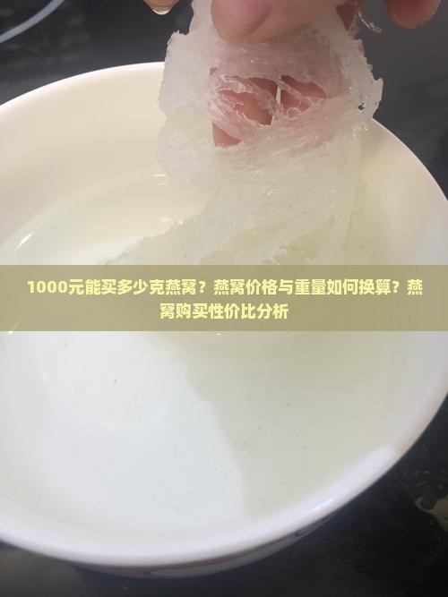 1000元能买多少克燕窝？燕窝价格与重量如何换算？燕窝购买性价比分析