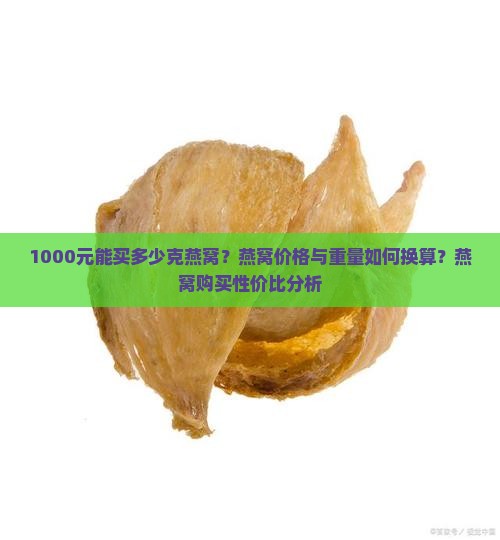 1000元能买多少克燕窝？燕窝价格与重量如何换算？燕窝购买性价比分析
