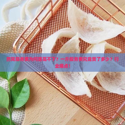 燕窝服务费为何居高不下？一斤服务费究竟贵了多少？行业痛点！