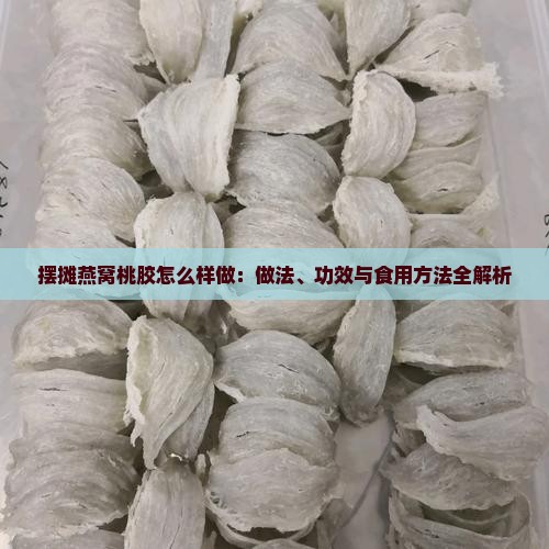 摆摊燕窝桃胶怎么样做：做法、功效与食用方法全解析