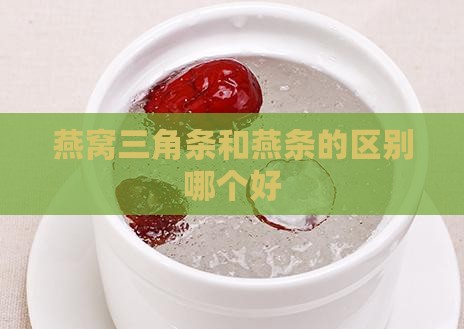 燕窝三角条和燕条的区别哪个好