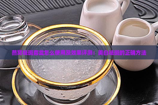 燕窝祛斑套盒怎么使用及效果评测：美白祛斑的正确方法