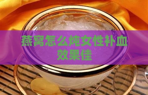 燕窝怎么炖女性补血效果佳