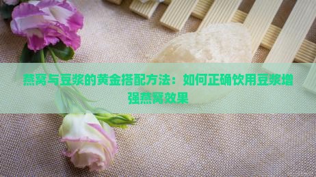 燕窝与豆浆的黄金搭配方法：如何正确饮用豆浆增强燕窝效果