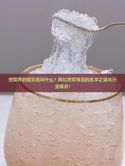 燕窝界的姐究竟叫什么？网红燕窝背后的名字之谜与行业痛点！