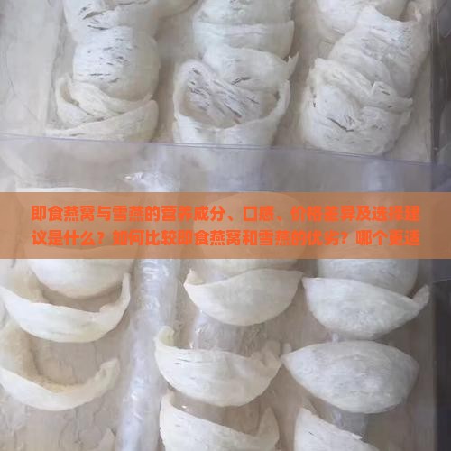 即食燕窝与雪燕的营养成分、口感、价格差异及选择建议是什么？如何比较即食燕窝和雪燕的优劣？哪个更适合日常滋补？