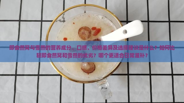 即食燕窝与雪燕的营养成分、口感、价格差异及选择建议是什么？如何比较即食燕窝和雪燕的优劣？哪个更适合日常滋补？