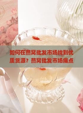 如何在燕窝批发市场找到优质货源？燕窝批发市场痛点与热词新词解读。