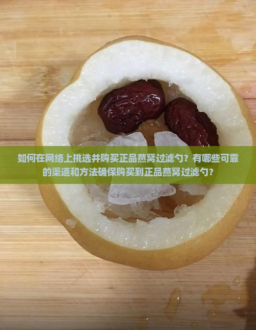 如何在网络上挑选并购买正品燕窝过滤勺？有哪些可靠的渠道和方法确保购买到正品燕窝过滤勺？