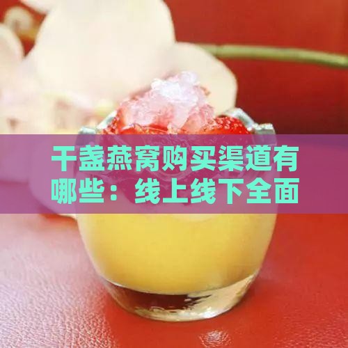干盏燕窝购买渠道有哪些：线上线下全面解析