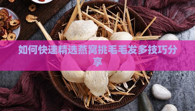 如何快速精选燕窝挑毛毛发多技巧分享