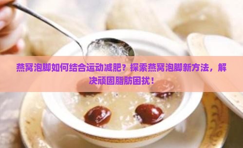 燕窝泡脚如何结合运动减肥？探索燕窝泡脚新方法，解决顽固脂肪困扰！