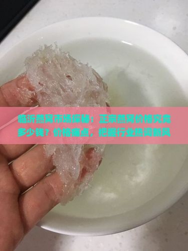 临沂燕窝市场探秘：正宗燕窝价格究竟多少钱？价格痛点，把握行业热词新风向！
