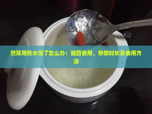 燕窝用热水泡了怎么办：能否食用、存放时长及食用方法