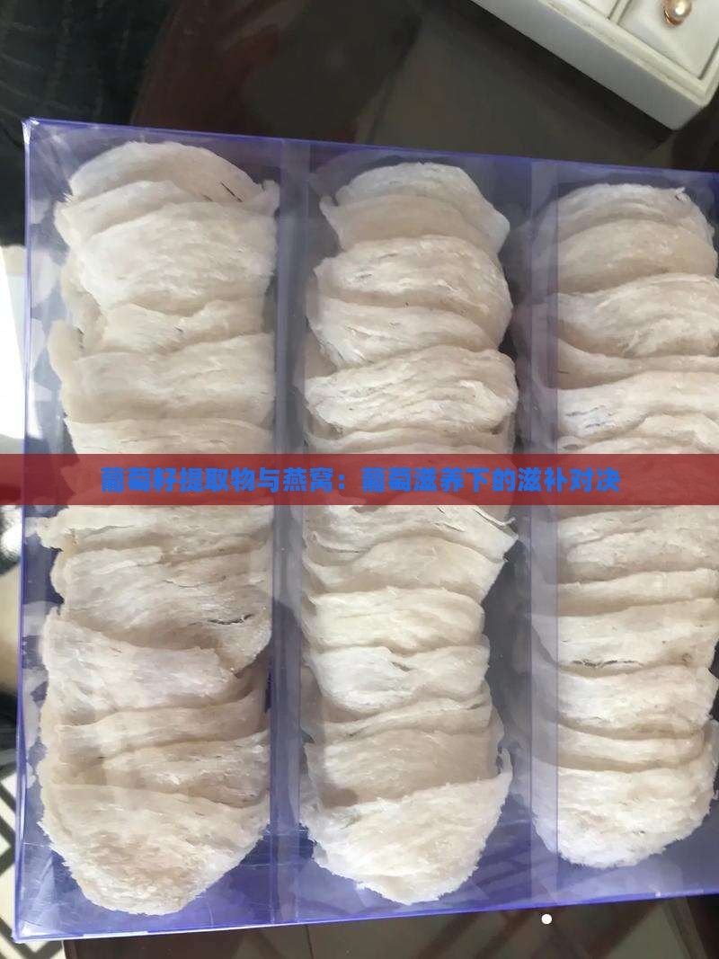 葡萄籽提取物与燕窝：葡萄滋养下的滋补对决
