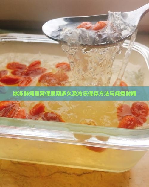 冰冻鲜炖燕窝保质期多久及冷冻保存方法与炖煮时间