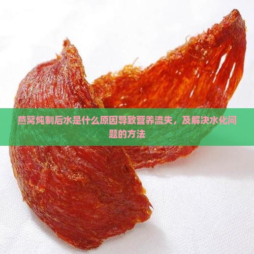 燕窝炖制后水是什么原因导致营养流失，及解决水化问题的方法