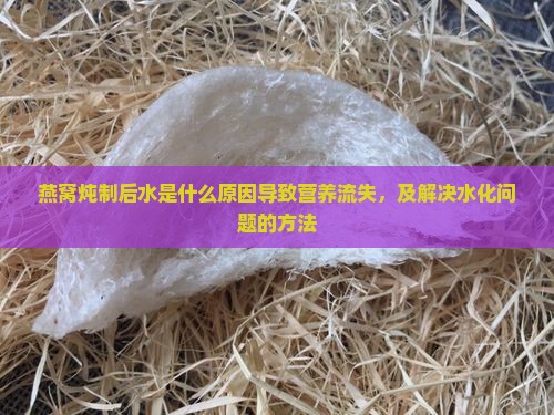 燕窝炖制后水是什么原因导致营养流失，及解决水化问题的方法