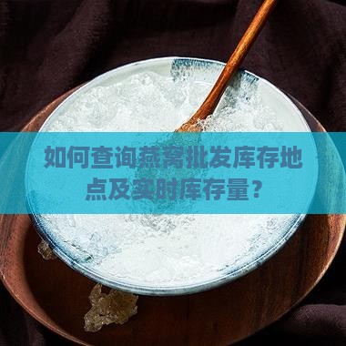 如何查询燕窝批发库存地点及实时库存量？