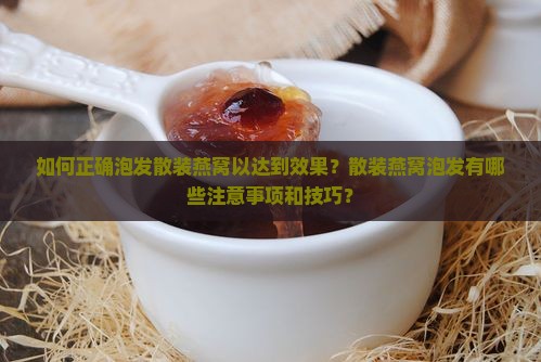 如何正确泡发散装燕窝以达到效果？散装燕窝泡发有哪些注意事项和技巧？