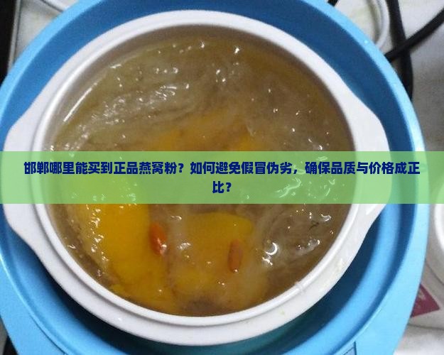 邯郸哪里能买到正品燕窝粉？如何避免假冒伪劣，确保品质与价格成正比？