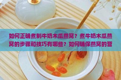 如何正确煮制牛奶木瓜燕窝？煮牛奶木瓜燕窝的步骤和技巧有哪些？如何确保燕窝的营养不被破坏？
