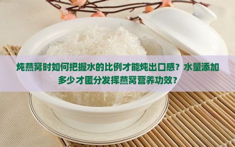 炖燕窝时如何把握水的比例才能炖出口感？水量添加多少才匿分发挥燕窝营养功效？