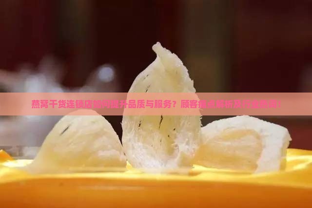 燕窝干货连锁店如何提升品质与服务？顾客痛点解析及行业热词！