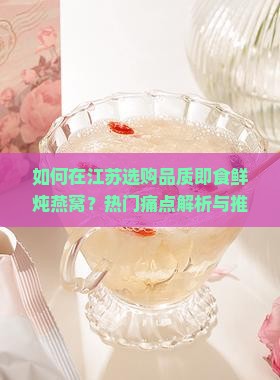 如何在江苏选购品质即食鲜炖燕窝？热门痛点解析与推荐
