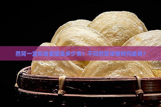燕窝一盒标准重量是多少克？不同燕窝净重有何差异？