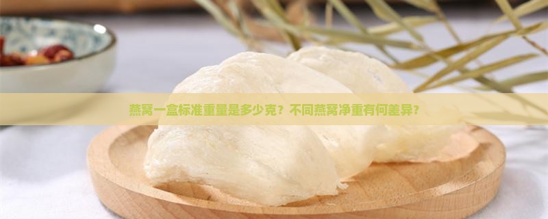 燕窝一盒标准重量是多少克？不同燕窝净重有何差异？