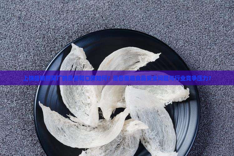 上饶品精燕窝厂的质量和口碑如何？是否面临食品安全问题与行业竞争压力？