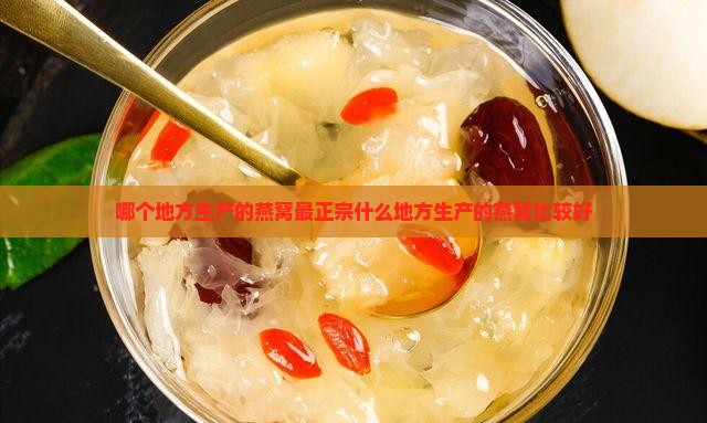 哪个地方生产的燕窝最正宗什么地方生产的燕窝比较好