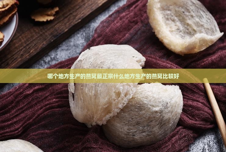 哪个地方生产的燕窝最正宗什么地方生产的燕窝比较好