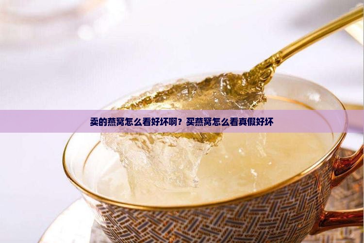 卖的燕窝怎么看好坏啊？买燕窝怎么看真假好坏