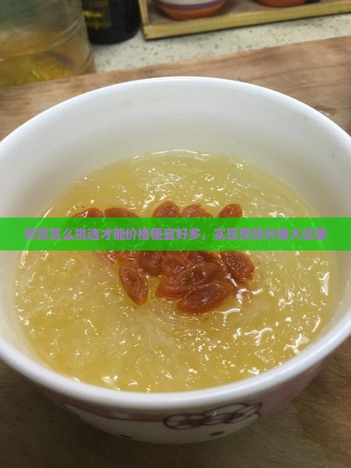 燕窝怎么挑选才能价格便宜好多，实现燕窝价格大优惠
