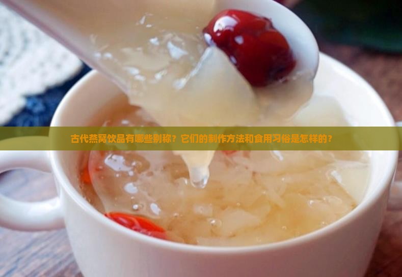 古代燕窝饮品有哪些别称？它们的制作方法和食用习俗是怎样的？