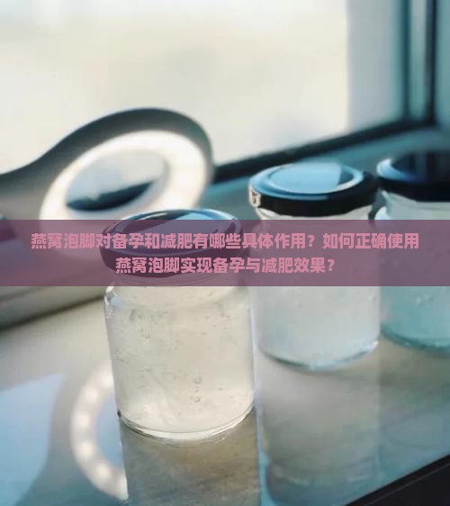 燕窝泡脚对备孕和减肥有哪些具体作用？如何正确使用燕窝泡脚实现备孕与减肥效果？