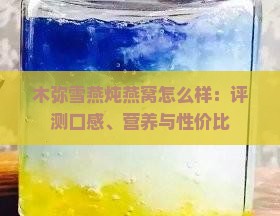 木弥雪燕炖燕窝怎么样：评测口感、营养与性价比