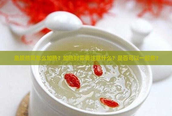 鱼胶燕窝怎么加热？加热时需要注意什么？是否可以一起煮？