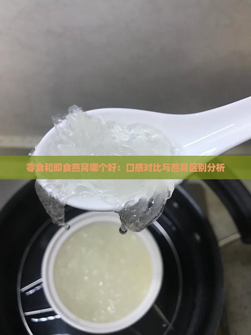零食和即食燕窝哪个好：口感对比与燕窝区别分析
