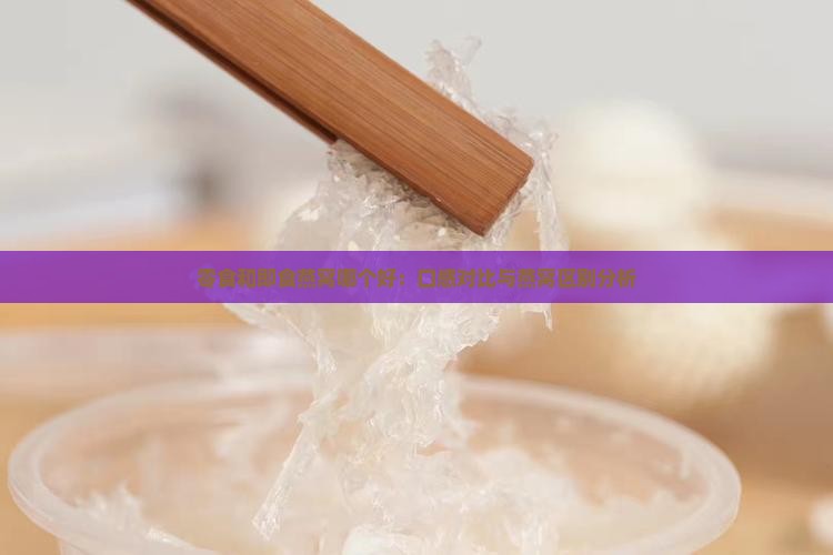 零食和即食燕窝哪个好：口感对比与燕窝区别分析