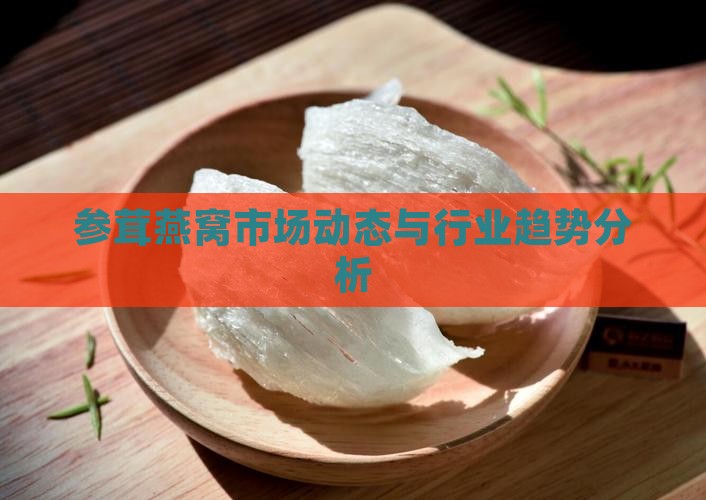 参茸燕窝市场动态与行业趋势分析