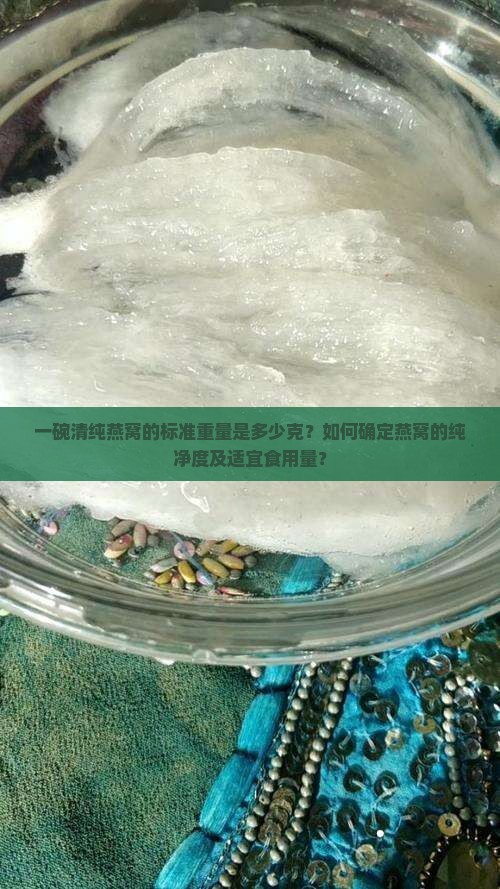 一碗清纯燕窝的标准重量是多少克？如何确定燕窝的纯净度及适宜食用量？