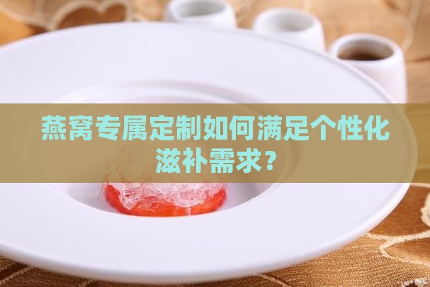 燕窝专属定制如何满足个性化滋补需求？