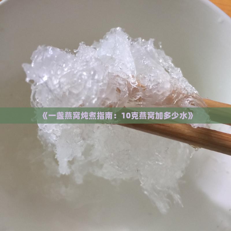 《一盏燕窝炖煮指南：10克燕窝加多少水》