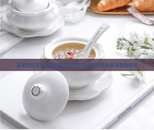 品签燕窝怎么发朋友圈吸引好友羡慕目光分享奢华美食体验